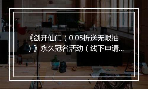 《剑开仙门（0.05折送无限抽）》永久冠名活动（线下申请）