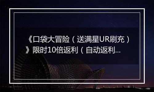 《口袋大冒险（送满星UR刷充）》限时10倍返利（自动返利）2025-11-14-2025-11-20