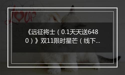 《远征将士（0.1天天送6480）》双11限时星芒（线下申请）2025-11-11-2025-11-13