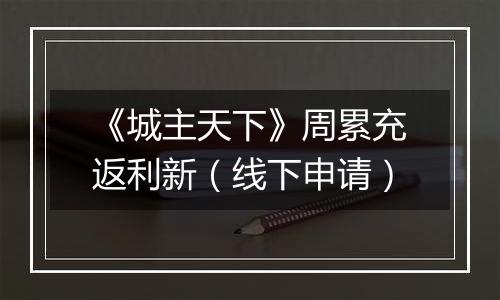 《城主天下》周累充返利新（线下申请）