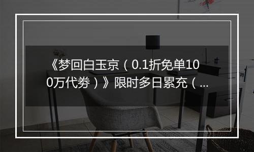 《梦回白玉京（0.1折免单100万代劵）》限时多日累充（自动发放）2025-11-14-2025-11-16