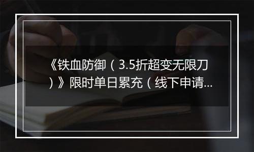 《铁血防御（3.5折超变无限刀）》限时单日累充（线下申请）2025-11-08-2025-11-14
