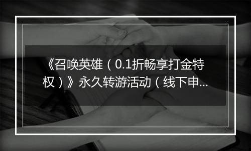 《召唤英雄（0.1折畅享打金特权）》永久转游活动（线下申请）