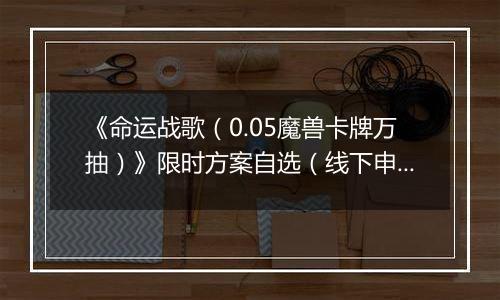 《命运战歌（0.05魔兽卡牌万抽）》限时方案自选（线下申请）2025-11-07-2025-11-11