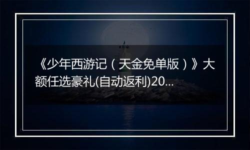 《少年西游记（天金免单版）》大额任选豪礼(自动返利)2025-11-07-2025-11-13