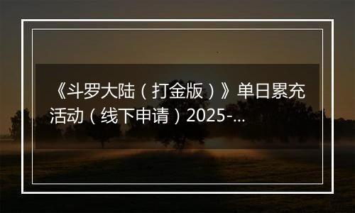 《斗罗大陆（打金版）》单日累充活动（线下申请）2025-11-07-2025-11-12