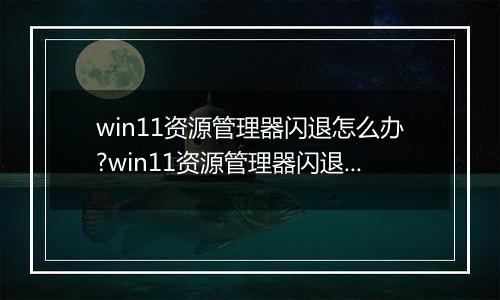 win11资源管理器闪退怎么办?win11资源管理器闪退解决方法