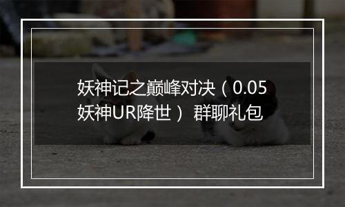 妖神记之巅峰对决（0.05妖神UR降世） 群聊礼包