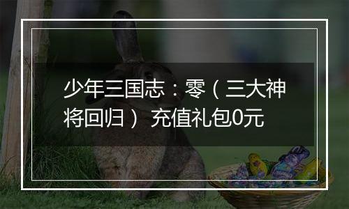 少年三国志：零（三大神将回归） 充值礼包0元
