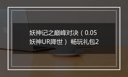 妖神记之巅峰对决（0.05妖神UR降世） 畅玩礼包2