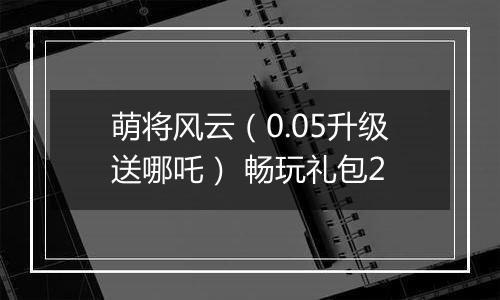萌将风云（0.05升级送哪吒） 畅玩礼包2