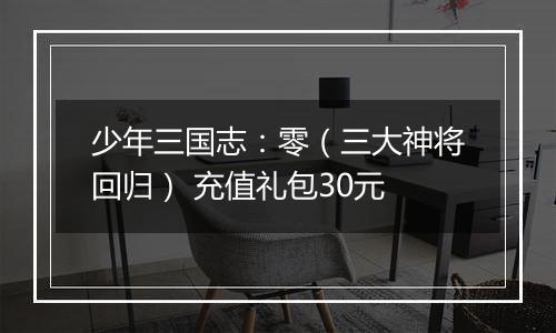少年三国志：零（三大神将回归） 充值礼包30元