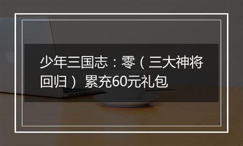 少年三国志：零（三大神将回归） 累充60元礼包