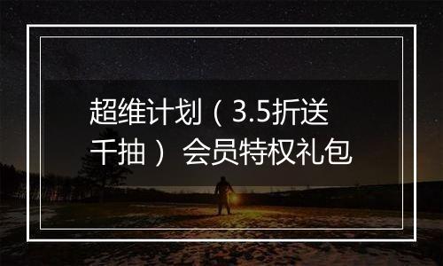 超维计划（3.5折送千抽） 会员特权礼包