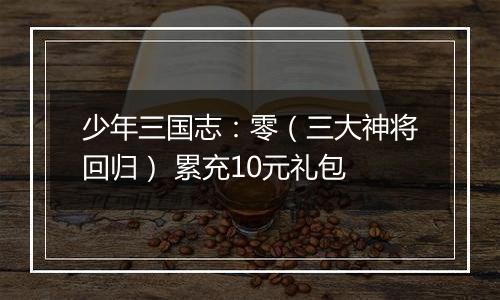 少年三国志：零（三大神将回归） 累充10元礼包