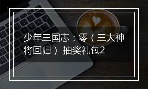 少年三国志：零（三大神将回归） 抽奖礼包2