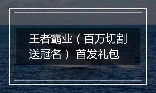 王者霸业（百万切割送冠名） 首发礼包