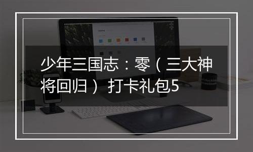 少年三国志：零（三大神将回归） 打卡礼包5