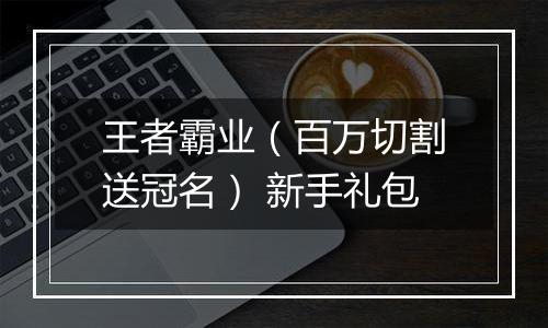 王者霸业（百万切割送冠名） 新手礼包