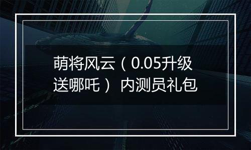 萌将风云（0.05升级送哪吒） 内测员礼包