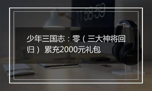 少年三国志：零（三大神将回归） 累充2000元礼包