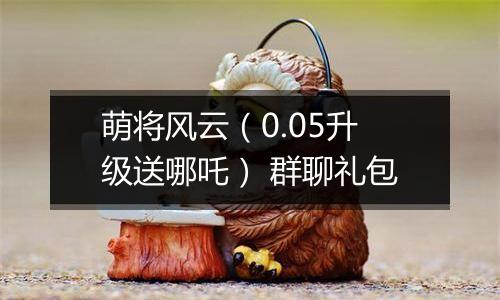 萌将风云（0.05升级送哪吒） 群聊礼包