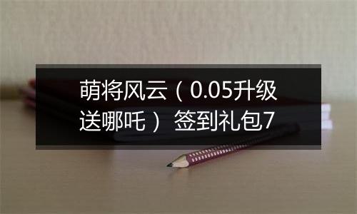 萌将风云（0.05升级送哪吒） 签到礼包7