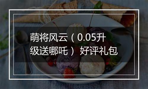 萌将风云（0.05升级送哪吒） 好评礼包