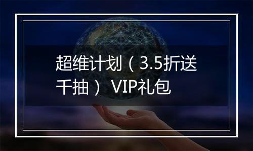超维计划（3.5折送千抽） VIP礼包