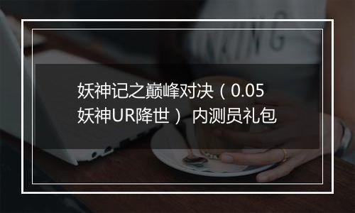 妖神记之巅峰对决（0.05妖神UR降世） 内测员礼包