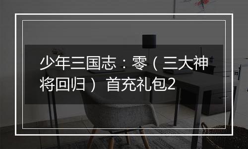 少年三国志：零（三大神将回归） 首充礼包2