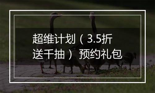 超维计划（3.5折送千抽） 预约礼包