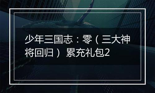 少年三国志：零（三大神将回归） 累充礼包2