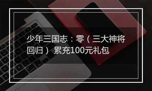 少年三国志：零（三大神将回归） 累充100元礼包