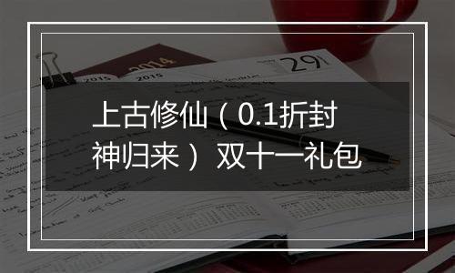 上古修仙（0.1折封神归来） 双十一礼包