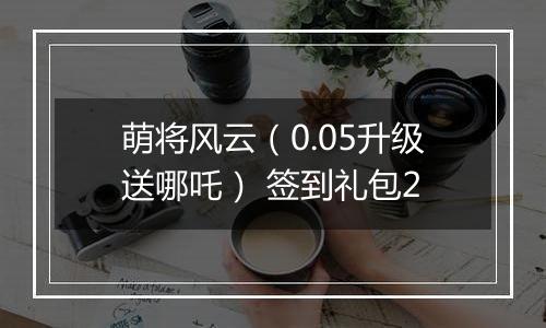 萌将风云（0.05升级送哪吒） 签到礼包2