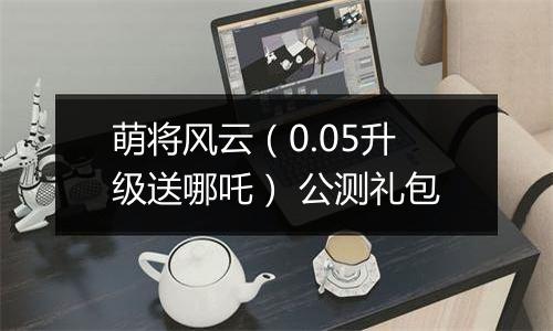 萌将风云（0.05升级送哪吒） 公测礼包