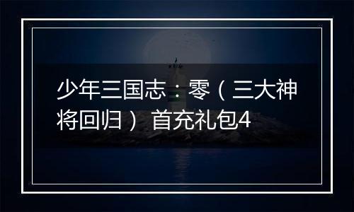 少年三国志：零（三大神将回归） 首充礼包4