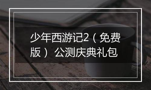 少年西游记2（免费版） 公测庆典礼包