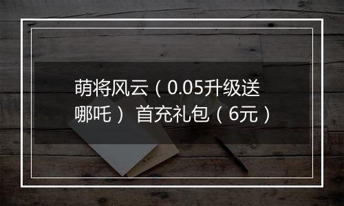 萌将风云(0.05升级送哪吒) 首充礼包(6元)