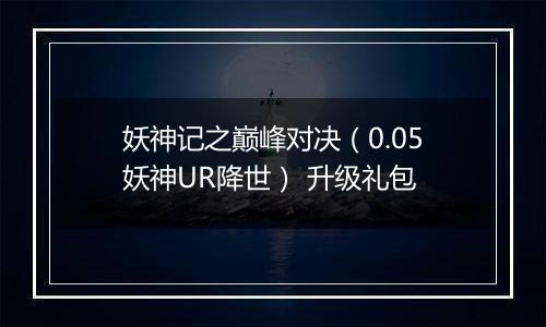 妖神记之巅峰对决（0.05妖神UR降世） 升级礼包