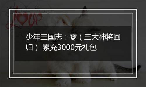 少年三国志：零（三大神将回归） 累充3000元礼包