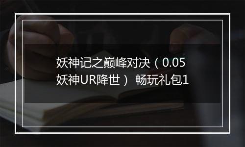 妖神记之巅峰对决（0.05妖神UR降世） 畅玩礼包1