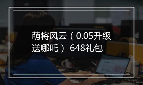 萌将风云（0.05升级送哪吒） 648礼包