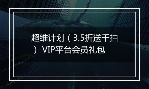 超维计划（3.5折送千抽） VIP平台会员礼包