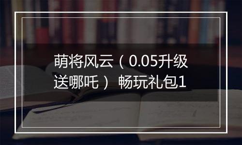 萌将风云（0.05升级送哪吒） 畅玩礼包1