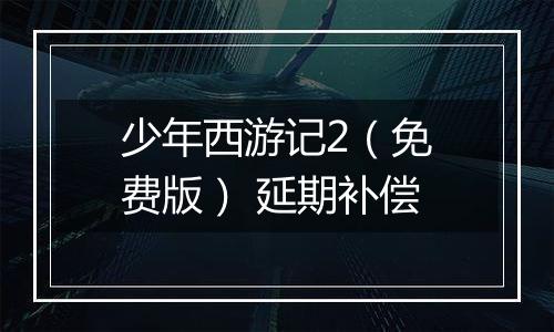 少年西游记2（免费版） 延期补偿