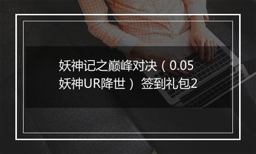 妖神记之巅峰对决（0.05妖神UR降世） 签到礼包2