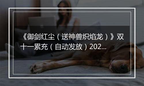 《御剑红尘（送神兽炽焰龙）》双十一累充（自动发放）2025-11-11-2025-11-13