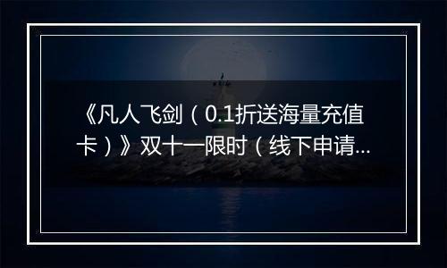 《凡人飞剑（0.1折送海量充值卡）》双十一限时（线下申请）2025-11-10-2025-11-13